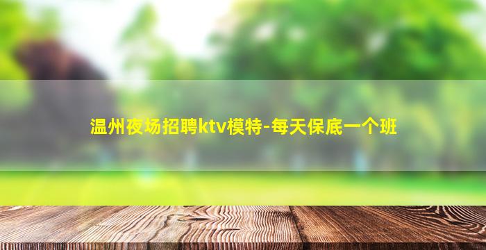 温州夜场招聘ktv模特-每天保底一个班